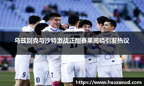 k1体育乌兹别克与沙特激战正酣赛果揭晓引发热议